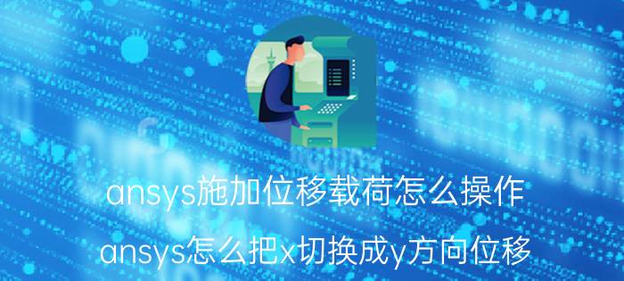 ansys施加位移载荷怎么操作 ansys怎么把x切换成y方向位移？